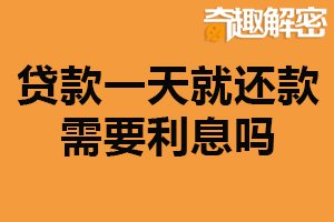 贷款一天就还款需要利息吗？需要（与时间长短无关）