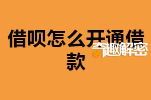 借呗怎么开通借款？满足相关要求（附具体操作步骤）