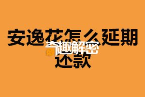 安逸花怎么延期还款？与客服联系（了解还款规则）