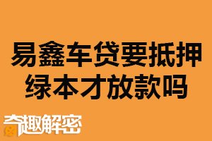 易鑫车贷要抵押绿本才放款吗？是的（降低贷款风险）