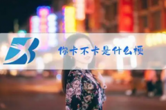 你卡不卡是什么梗?指网络好不好等(有多种含义)