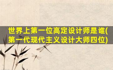 世界上第一位高定设计师是谁(第一代现代主义设计大师四位)