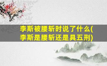 李斯被腰斩时说了什么(李斯是腰斩还是具五刑)