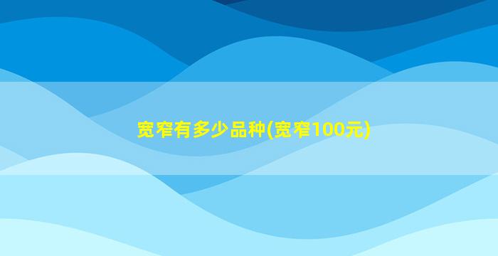 宽窄有多少品种(宽窄100元)