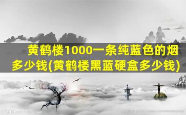 黄鹤楼1000一条纯蓝色的烟多少钱(黄鹤楼黑蓝硬盒多少钱)