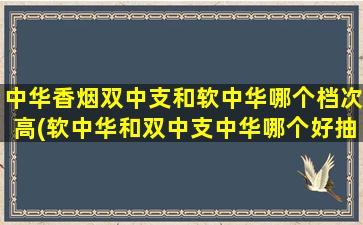 中华香烟双中支和软中华哪个档次高(软中华和双中支中华哪个好抽)