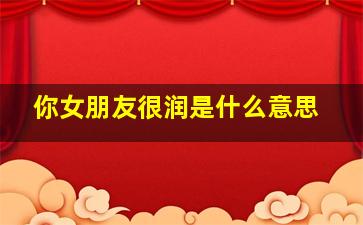 你女朋友很润是什么意思