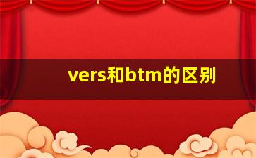 vers和btm的区别