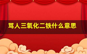骂人三氧化二铁什么意思