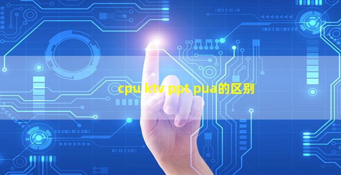 cpu ktv ppt pua的区别