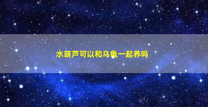 水葫芦可以和乌龟一起养吗