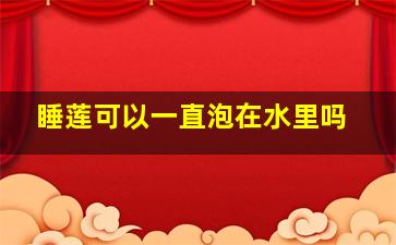 睡莲可以一直泡在水里吗