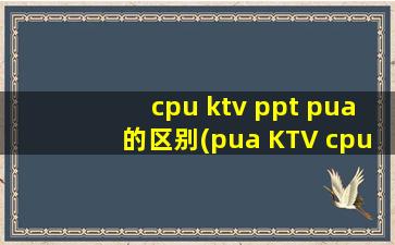 cpu ktv ppt pua的区别(pua KTV cpu KFC 解释)