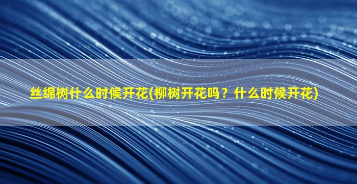 丝绵树什么时候开花(柳树开花吗？什么时候开花)