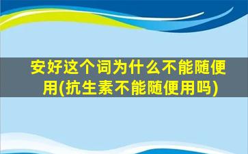 安好这个词为什么不能随便用(抗生素不能随便用吗)