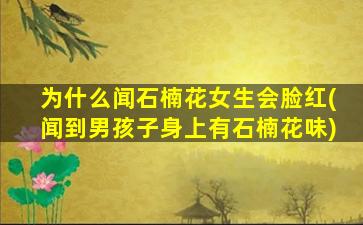 为什么闻石楠花女生会脸红(闻到男孩子身上有石楠花味)