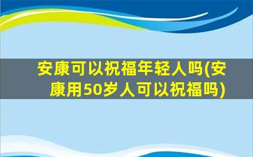 安康可以祝福年轻人吗(安康用50岁人可以祝福吗)