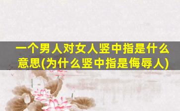 一个男人对女人竖中指是什么意思(为什么竖中指是侮辱人)