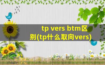 tp vers btm区别(tp什么取向vers)