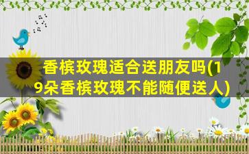 香槟玫瑰适合送朋友吗(19朵香槟玫瑰不能随便送人)