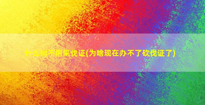 什么树不用采伐证(为啥现在办不了砍伐证了)