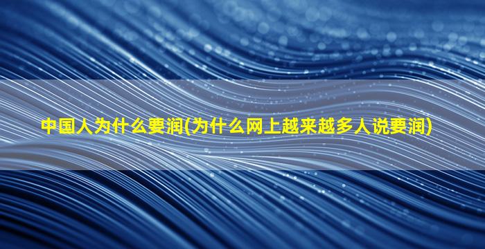 中国人为什么要润(为什么网上越来越多人说要润)