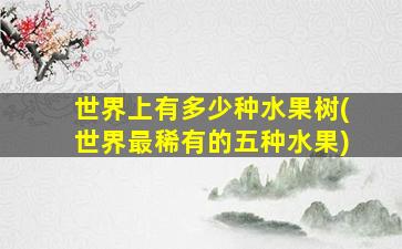 世界上有多少种水果树(世界最稀有的五种水果)
