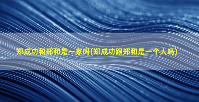 郑成功和郑和是一家吗(郑成功跟郑和是一个人吗)
