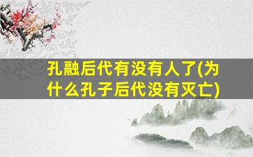 孔融后代有没有人了(为什么孔子后代没有灭亡)
