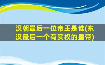 汉朝最后一位帝王是谁(东汉最后一个有实权的皇帝)
