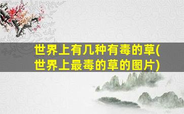 世界上有几种有毒的草(世界上最毒的草的图片)