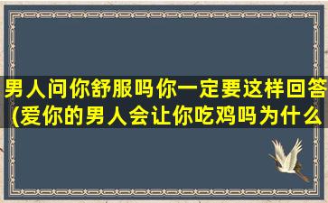 男人问你舒服吗你一定要这样回答(爱你的男人会让你吃鸡吗为什么)