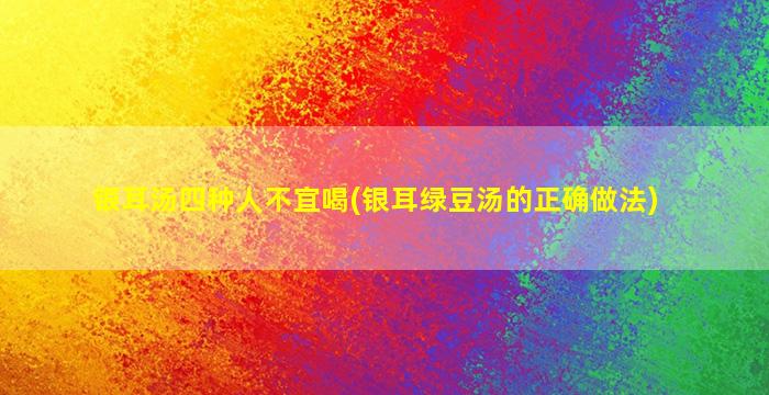 银耳汤四种人不宜喝(银耳绿豆汤的正确做法)