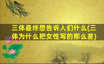 三体最终想告诉人们什么(三体为什么把女性写的那么差)