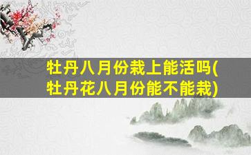 牡丹八月份栽上能活吗(牡丹花八月份能不能栽)