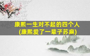 康熙一生对不起的四个人(康熙爱了一辈子苏麻)