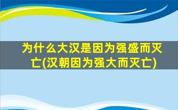 为什么大汉是因为强盛而灭亡(汉朝因为强大而灭亡)