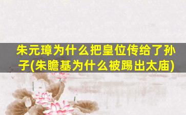 朱元璋为什么把皇位传给了孙子(朱瞻基为什么被踢出太庙)
