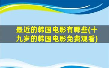 最近的韩国电影有哪些(十九岁的韩国电影免费观看)