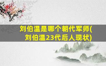 刘伯温是哪个朝代军师(刘伯温23代后人现状)