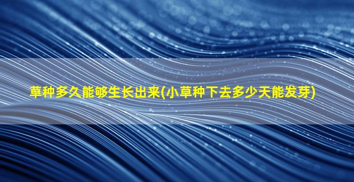 草种多久能够生长出来(小草种下去多少天能发芽)