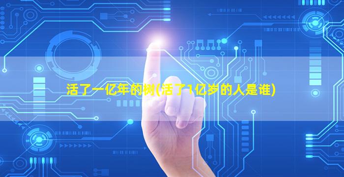 活了一亿年的树(活了1亿岁的人是谁)