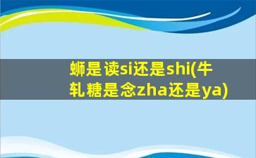 蛳是读si还是shi(牛轧糖是念zha还是ya)