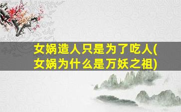 女娲造人只是为了吃人(女娲为什么是万妖之祖)