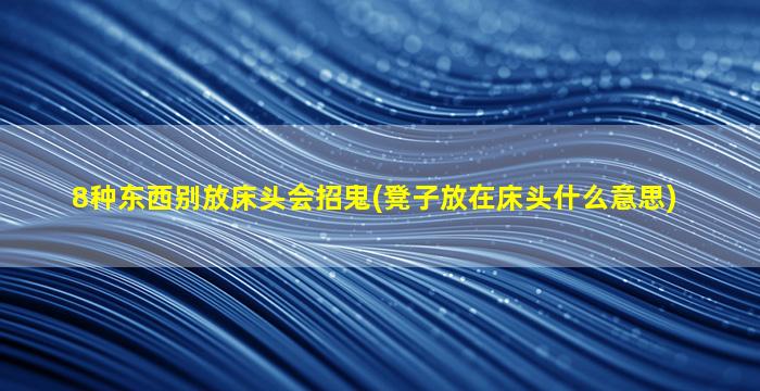 8种东西别放床头会招鬼(凳子放在床头什么意思)