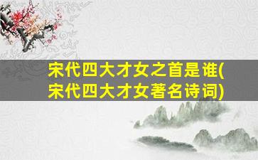宋代四大才女之首是谁(宋代四大才女著名诗词)