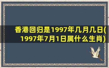 香港回归是1997年几月几日(1997年7月1日属什么生肖)