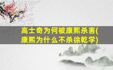 高士奇为何被康熙杀害(康熙为什么不杀徐乾学)