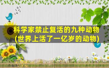 科学家禁止复活的九种动物(世界上活了一亿岁的动物)