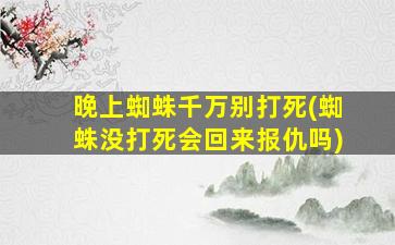 晚上蜘蛛千万别打死(蜘蛛没打死会回来报仇吗)